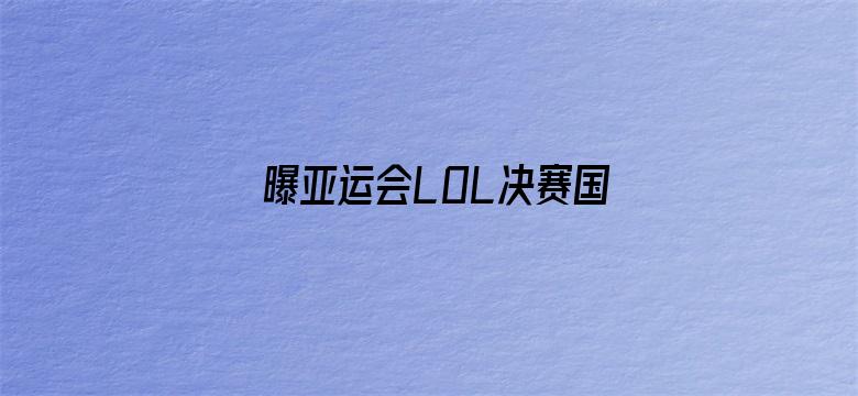 曝亚运会LOL决赛国庆节开打